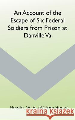 An Account of the Escape of Six Federal Soldiers from Prison at Danville, Va. W. H. (William Henry) Newlin 9789354783456 Zinc Read
