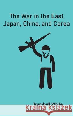 The War in the East: Japan, China, and Corea Trumbull White 9789354783517 Zinc Read