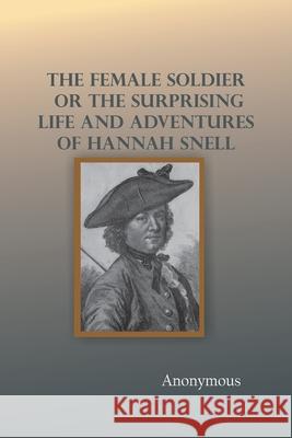 The Female Soldier; Or, The Surprising Life and Adventures of Hannah Snell Anonymous 9789354783685 Zinc Read