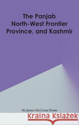 The Panjab, North-West Frontier Province, and Kashmir James McCrone Douie 9789354784491 Zinc Read