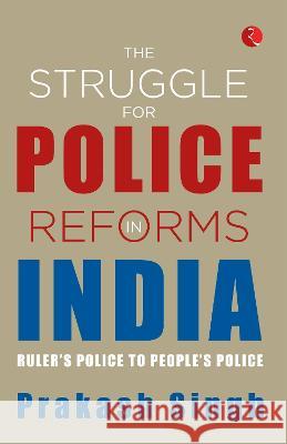 THE STRUGGLE FOR POLICE REFORMS IN INDIA: Ruler's Police to People's Police Prakash Singh   9789355202475