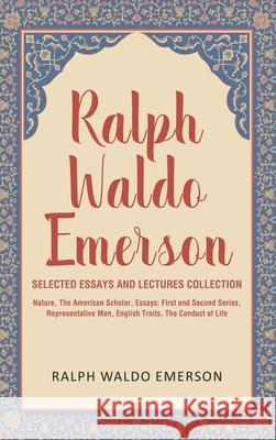 Ralph Waldo Emerson Selected Essays and Lectures Collection: Nature, The American Scholar, Essays: First and Second Series, Representative Men, Englis Ralph Waldo Emerson 9789355227218 Classy Publishing