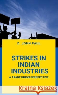 Strikes in Indian Industries a Trade Union Perspective D. John Paul 9789355270238