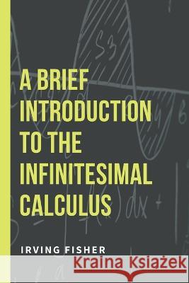 A Brief Introduction to the Infinitesimal Calculus Irving Fisher 9789355270641