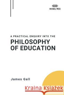 A Practical Enquiry Into the Philosophy of Education James Gall 9789355280718