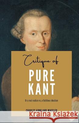 Critique of PURE KANT Or a real realism vs, a fictitious idealism Charles Kirkland Wheeler 9789355280800 Mjp Publisher