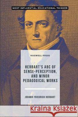 Herbart's ABC of Sense-Perception, and Minor Pedagogical Works Johann Friedrich Herbart 9789355280992 Mjp Publisher