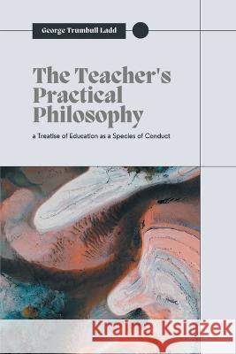 The Teacher\'s Practical Philosophy George Trumbull Ladd 9789355282149