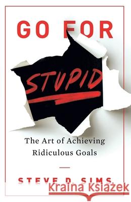 Go For Stupid: The Art of Achieving Ridiculous Steve D Sims 9789355433152