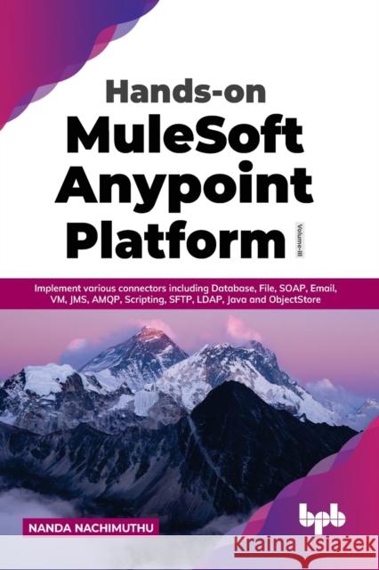 Hands-on MuleSoft Anypoint Platform Volume 3: Implement various connectors including Database, File, SOAP, Email, VM, JMS, AMQP, Scripting, SFTP, LDAP, Java and ObjectStore Nanda Nachimuthu 9789355510006
