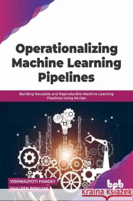 Operationalizing Machine Learning Pipelines: Building Reusable and Reproducible Machine Learning Pipelines Using MLOps Vishwajyoti Pandey Shaleen Bengani 9789355510235 Bpb Publications