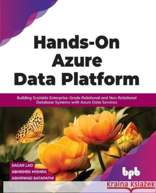 Hands-On Azure Data Platform: Building Scalable Enterprise-Grade Relational and Non-Relational database Systems with Azure Data Services Sagar Lad Abhishek Mishra 9789355510303