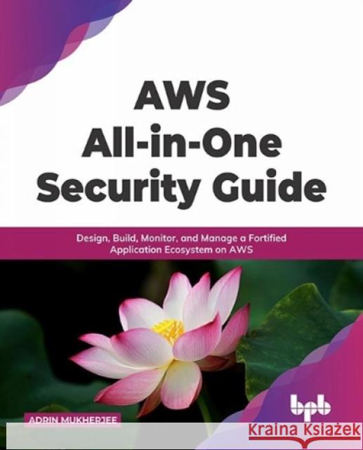 AWS All-in-one Security Guide: Design, Build, Monitor, and Manage a Fortified Application Ecosystem on AWS Adrin Mukherjee 9789355510327 BPB Publications