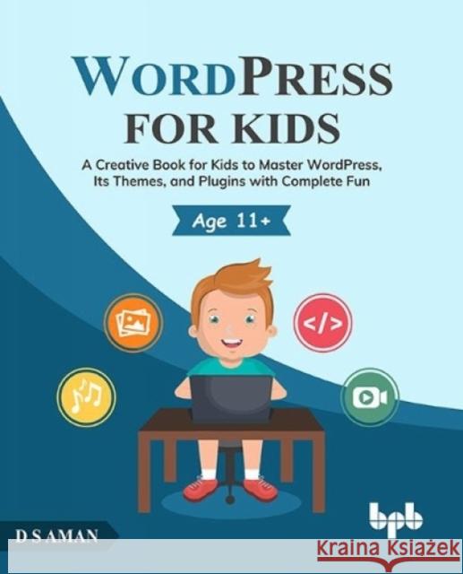 WordPress for Kids: A Creative Book for Kids to Master WordPress, Its Themes, and Plugins with Complete Fun D.S. Aman 9789355510440 BPB Publications