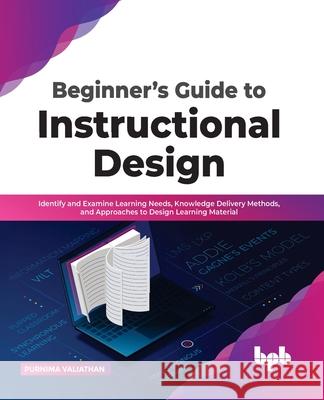 Beginner's Guide to Instructional Design: Identify and Examine Learning Needs, Knowledge Delivery Methods, and Approaches to Design Learning Material Purnima Valiathan 9789355510778 Bpb Publications