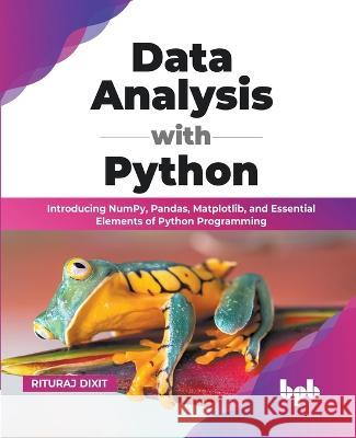 Data Analysis with Python: Introducing NumPy, Pandas, Matplotlib, and Essential Elements of Python Programming (English Edition) Rituraj Dixit 9789355511034 Bpb Publications