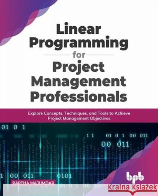 Linear Programming for Project Management Professionals: Explore Concepts, Techniques, and Tools to Achieve Project Management Objectives Partha Majumdar 9789355511164 BPB Publications