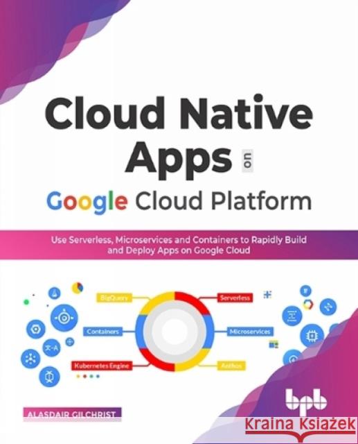 Cloud Native Apps on Google Cloud Platform: Use Serverless, Microservices and Containers to Rapidly Build and Deploy Apps on Google Cloud (English Edi Alasdair Gilchrist 9789355511232 Bpb Publications
