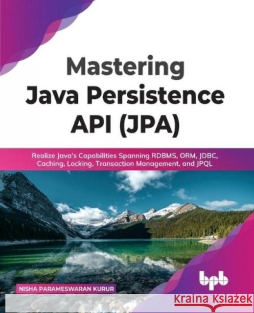 Mastering Java Persistence API (JPA): Realize Java's Capabilities Spanning RDBMS, ORM, JDBC, Caching, Locking, Transaction Management, and JPQL Nisha Parameswaran Kurur 9789355511263 BPB Publications