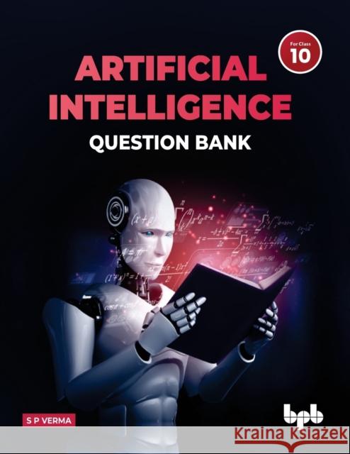Artificial Intelligence Question Bank (for Class X): A complete resource book on AI to prepare the learners for board examinations for achieving roaring success and inculcating 21st Century Skills amo S P Verma 9789355511553 Bpb Publications