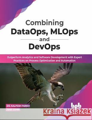 Combining Dataops, Mlops and Devops: Outperform Analytics and Software Development with Expert Practices on Process Optimization and Automation Kalpesh Parikh Ami 9789355511911 Bpb Publications