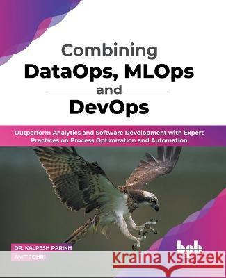 Combining DataOps, MLOps and DevOps: Outperform Analytics and Software Development with Expert Practices on Process Optimization and Automation (English Edition) Dr Kalpesh Parikh, Amit Johri 9789355511966