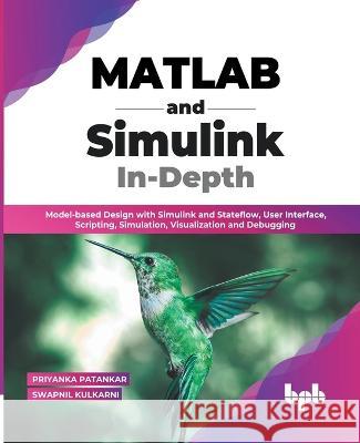 MATLAB and Simulink In-Depth: Model-based Design with Simulink and Stateflow, User Interface, Scripting, Simulation, Visualization and Debugging (English Edition) Priyanka Patankar, Swapnil Kulkarni 9789355512048