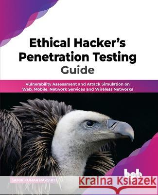 Ethical Hacker's Penetration Testing Guide: Vulnerability Assessment and Attack Simulation on Web, Mobile, Network Services and Wireless Networks (Eng Rakshit, Samir Kumar 9789355512154 BPB Publications