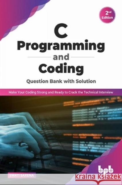 C Programming and Coding Question Bank with Solution (2nd Edition): Make Your Coding Strong and Ready to Crack the Technical Interview Swati Saxena 9789355512482 Bpb Publications