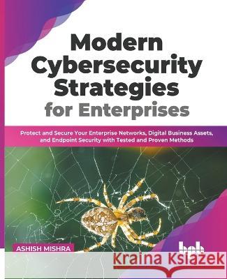 Modern Cybersecurity Strategies for Enterprises: Protect and Secure Your Enterprise Networks, Digital Business Assets, and Endpoint Security with Tested and Proven Methods (English Edition) Ashish Mishra 9789355513182