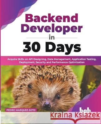 Backend Developer in 30 Days: Acquire Skills on API Designing, Data Management, Application Testing, Deployment, Security and Performance Optimization (English Edition) Pedro Marquez-Soto 9789355513236