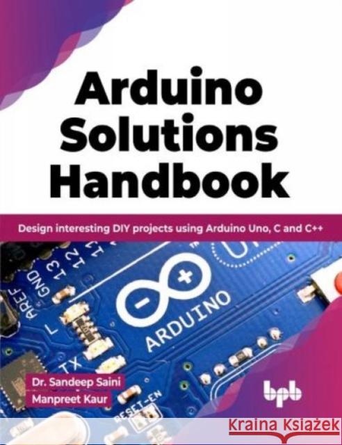 Arduino Solutions Handbook: Design interesting DIY projects using Arduino Uno, C and C++ Dr. Sandeep Saini Manpreet Kaur 9789355513243