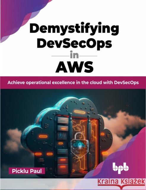 Demystifying Devsecops in Aws: Achieve Operational Excellence in the Cloud with Devsecops Paul Picklu 9789355515995 Bpb Publications