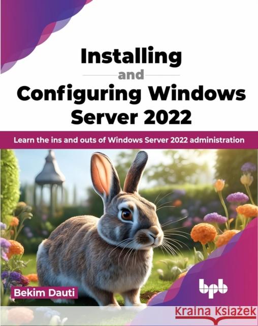 Installing and Configuring Windows Server 2022: Learn the Ins and Outs of Windows Server 2022 Administration Bekim Dauti 9789355516015