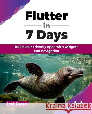 Flutter in 7 Days: Build user-friendly apps with widgets and navigation (English Edition) Ipsi Patro 9789355516091 Bpb Publications