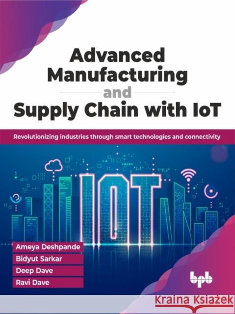 Advanced Manufacturing and Supply Chain with IoT: Revolutionizing industries through smart technologies and connectivity (English Edition) Ameya Deshpande Bidyut Sarkar Deep Dave 9789355516138 Bpb Publications