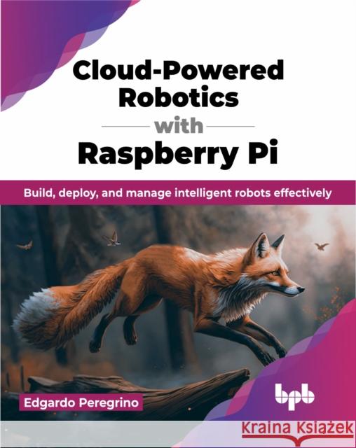 Cloud-Powered Robotics with Raspberry Pi: Build, Deploy, and Manage Intelligent Robots Effectively Edgardo Peregrino 9789355516275 Bpb Publications