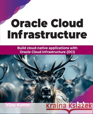 Oracle Cloud Infrastructure: Build cloud-native applications with Oracle Cloud Infrastructure (OCI) (English Edition) Vijay Kumar 9789355516312