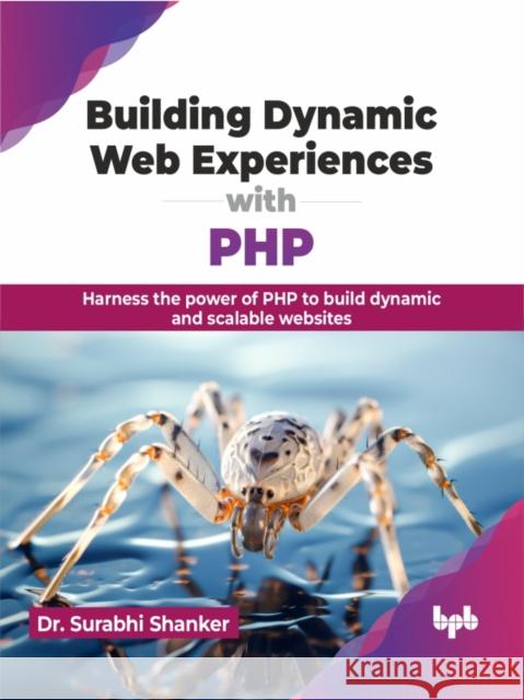 Building Dynamic Web Experiences with PHP: Harness the Power of PHP to Build Dynamic and Scalable Websites Surabhi Shanker 9789355516596 Bpb Publications