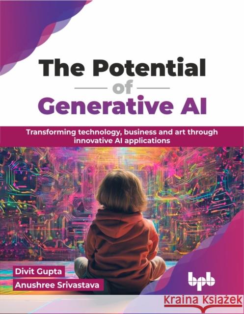 The Potential of Generative AI: Transforming technology, business and art through innovative AI applications (English Edition) Divit Gupta Anushree Srivastava 9789355516725 Bpb Publications