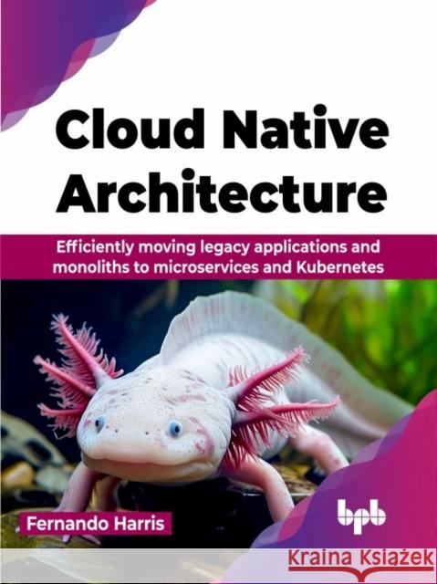 Cloud Native Architecture: Efficiently moving legacy applications and monoliths to microservices and Kubernetes (English Edition) Fernando Harris 9789355516770 Bpb Publications