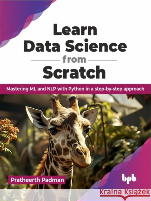 Learn Data Science from Scratch: Mastering ML and Nlp with Python in a Step-By-Step Approach Pratheerth Padman 9789355517036 Bpb Publications