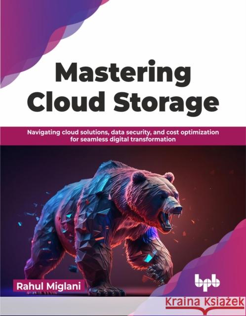 Mastering Cloud Storage: Navigating Cloud Solutions, Data Security, and Cost Optimization for Seamless Digital Transformation Rahul Miglani 9789355517531 Bpb Publications