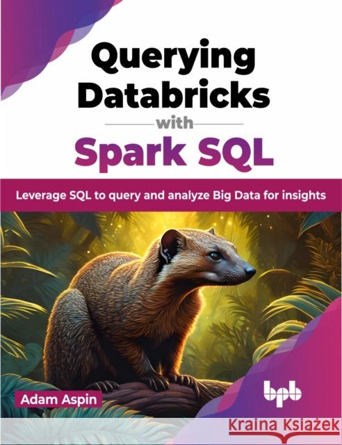 Querying Databricks with Spark SQL: Leverage SQL to query and analyze Big Data for insights Adam Aspin 9789355518019