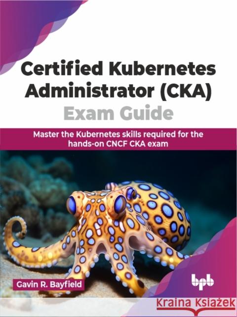 Certified Kubernetes Administrator (CKA) Exam Guide: Master the Kubernetes skills required for the hands-on CNCF CKA exam (English Edition) Gavin R 9789355519054 Bpb Publications