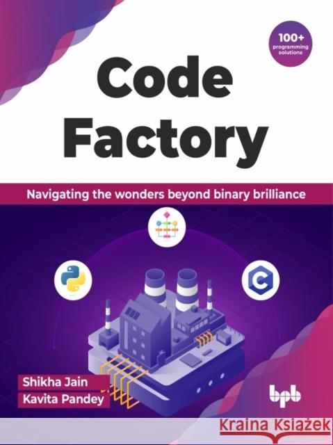 Code Factory: Navigating the wonders beyond binary brilliance with 100+ programming solutions (English Edition) Shikha Jain Kavita Pandey 9789355519115 Bpb Publications