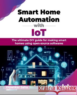 Smart Home Automation with IoT: The ultimate DIY guide for making smart homes using open-source softwares (English Edition) Dipankar Saha 9789355519191