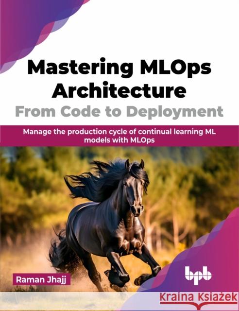 Mastering MLOps Architecture: From Code to Deployment Raman Jhajj 9789355519498 BPB Publications