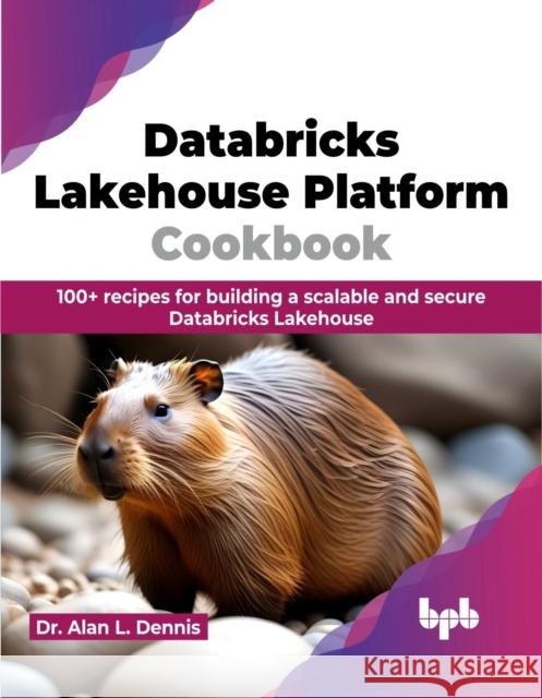 Databricks Lakehouse Platform Cookbook: 100+ Recipes for Building a Scalable and Secure Databricks Lakehouse Alan L. Dennis 9789355519566