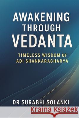 Awakening Through Vedanta - Timeless Wisdom of Adi Shankaracharya: The Essence of Vedanta Surabhi Solanki 9789356024106